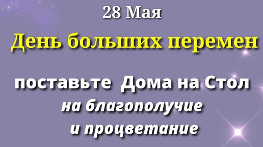 28 мая Особенный День. Каждого ждет Большой Успех - ставим сегодня в доме на стол на благополучие всей семьи.