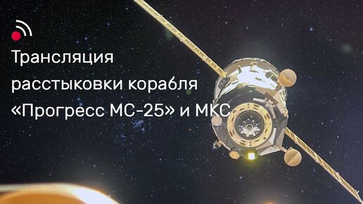 Трансляция расстыковки грузового корабля «Прогресс МС-25» и МКС