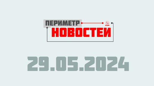 Периметр новостей. Выпуск от 29 мая 2024 г.