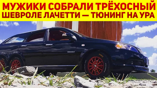 Мужики сами сделали трехосный Chevrolet Lacetti, до такого авто инженеры Шевроле бы не додумались