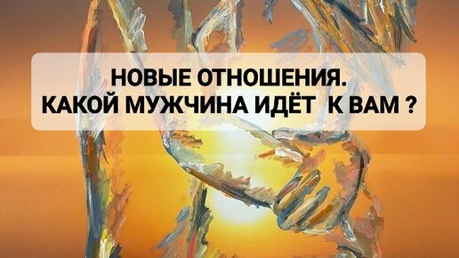 НОВЫЕ ОТНОШЕНИЯ. КАКОЙ МУЖЧИНА ИДЁТ К ВАМ ?