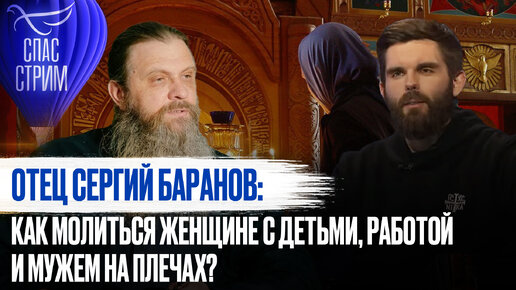 ОТЕЦ СЕРГИЙ БАРАНОВ: КАК МОЛИТЬСЯ ЖЕНЩИНЕ С ДЕТЬМИ, РАБОТОЙ И МУЖЕМ НА ПЛЕЧАХ?