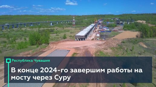 Введём в строй мост через Суру в Чувашии в конце 2024-го 🌉