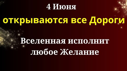 4 июня Открываются Дороги - Вселенная исполнит сокровенное Желание. Как его загадать