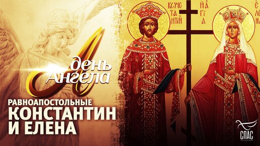 РАВНОАПОСТОЛЬНЫЕ КОНСТАНТИН И ЕЛЕНА. ДЕНЬ АНГЕЛА