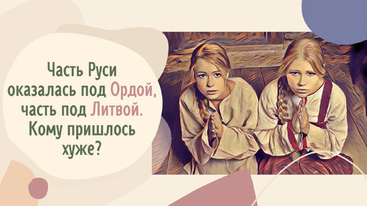 Часть Руси оказалась под Ордой, часть под Литвой. Кому пришлось хуже?