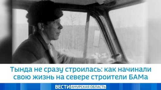 Тында не сразу строилась: как начинали свою жизнь на севере строители БАМа