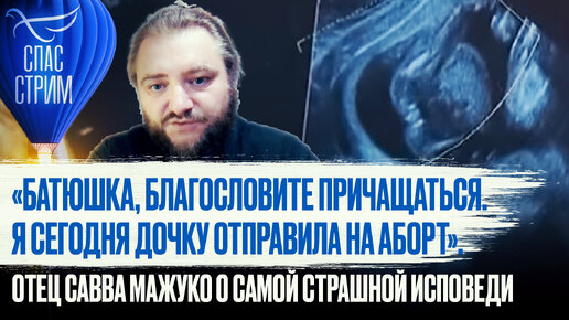 «БАТЮШКА, БЛАГОСЛОВИТЕ ПРИЧАЩАТЬСЯ. Я СЕГОДНЯ ДОЧКУ ОТПРАВИЛА НА АБОРТ». ОТЕЦ САВВА МАЖУКО О САМОЙ СТРАШНОЙ ИСПОВЕДИ