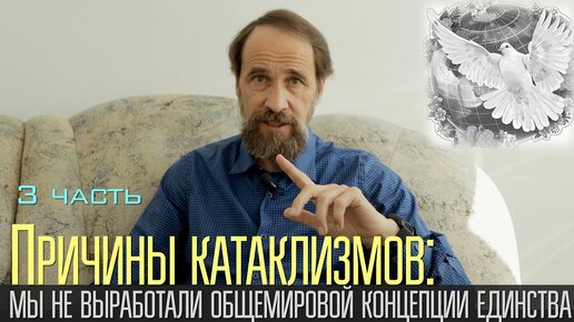 Причины катаклизмов - мы не выработали общемировой концепции единства, 3 ч.