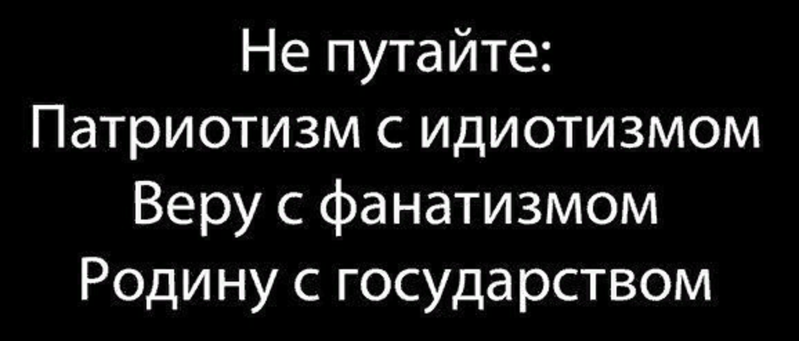 Я очень люблю родину. Не путайте родину с государством. не надо путать патриотизм с идиотизмом.