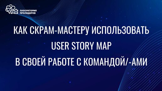 Мастер-класс: как Скрам-мастеру использовать User Story Map в своей работе с командой/командами