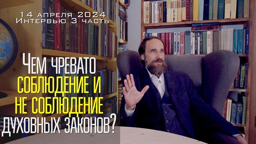 Чем чревато соблюдение и несоблюдение Духовных законов. Интервью от 14.04.2024, 3 часть