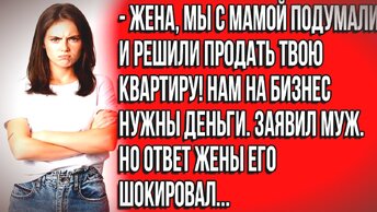 На бизнес нужны деньги с продажи твоей квартиры не смущаясь заявил супруг...Истории из жизни