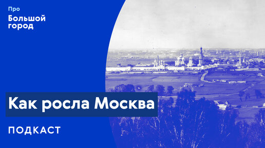 Слушаем подкаст «Про Большой город»: Как росла Москва?