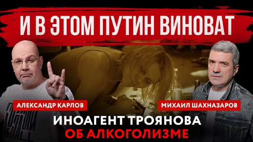 И в этом Путин виноват. Иноагент Троянова об алкоголизме | Михаил Шахназаров и Александр Карлов