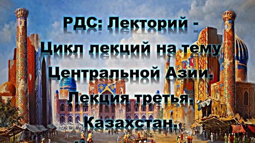 РДС Лекторий: Цикл лекций на тему Центральной Азии. Лекция третья. Казахстан. Часть третья. Аудиокнига