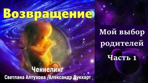 ВОЗВРАЩЕНИЕ. Часть 1 / Планы Души / Выбор семьи / Подготовка перед рождением / Приход на Землю