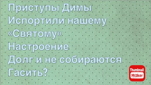 Всё в кучу. Приступы Диме испортили нашему «святому» настроение. Долг и не собираются гасить?