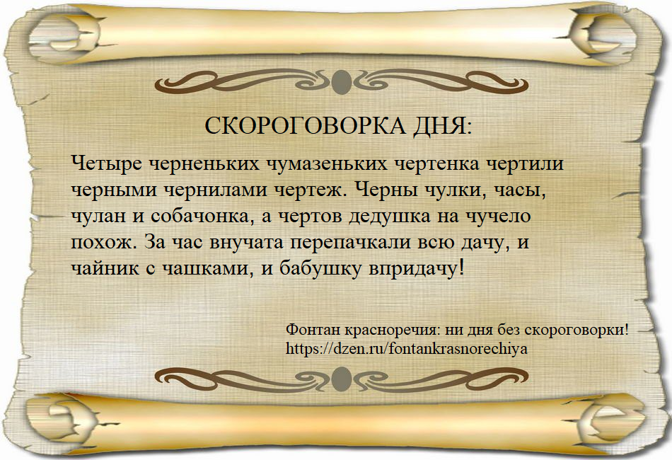 Четыре черненьких чумазеньких чертенка чертили черными чернилами чертеж. Черны чулки, часы, чулан и собачонка, а чертов дедушка на чучело похож. За час внучата перепачкали всю дачу, и чайник с чашками, и бабушку впридачу!