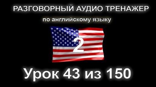 [АНГЛИЙСКИЙ] Занятие 43 из 150. Разговорный тренажер английского языка. Второй уровень.