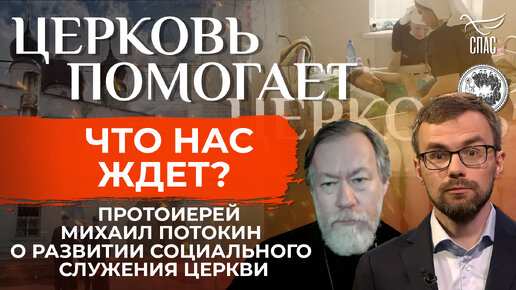 ЧТО НАС ЖДЕТ? ПРОТОИЕРЕЙ МИХАИЛ ПОТОКИН О РАЗВИТИИ СОЦИАЛЬНОГО СЛУЖЕНИЯ ЦЕРКВИ / ЦЕРКОВЬ ПОМОГАЕТ