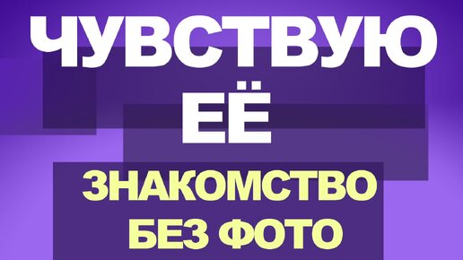 Чувствую её. Знакомство без фото. Её слова и чувства, они искренние или нет ?