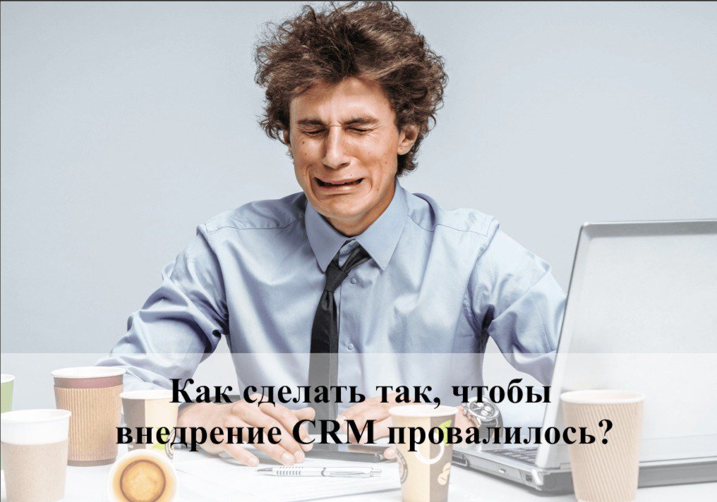 Как сделать так, чтобы внедрение CRM провалилось?