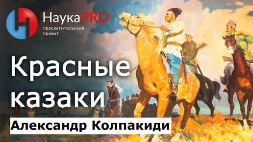 Красное казачество в гражданской войне – историк Александр Колпакиди | История казачества | Научпоп