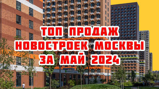 Топ продаж новостроек Москвы за Май 2024 года