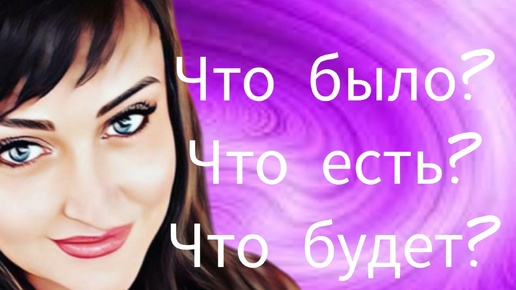 ЧТО БЫЛО? ЧТО ЕСТЬ? ЧТО БУДЕТ??? / Таротерапия