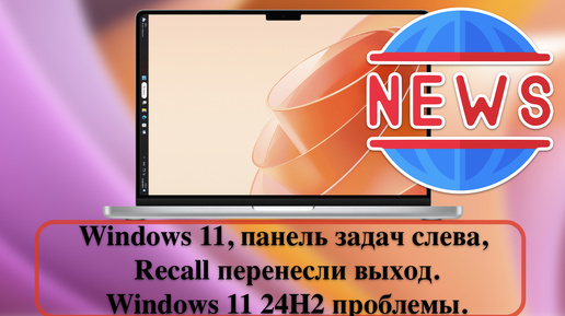 Новости: Windows 11, панель задач слева, Recall перенесли выход, у Windows 11 24H2 проблемы.