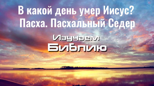 В какой день умер Иисус? Пасха. Пасхальный Седер