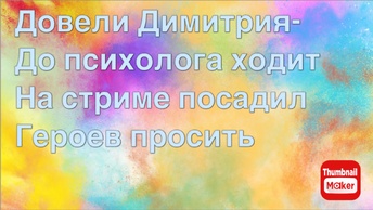 Всё в кучу. Довели Димитрия-до психолога ходит. На стриме посадил героев просить