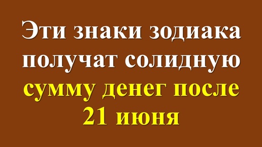 Эти знаки зодиака получат солидную сумму денег после 21 июня