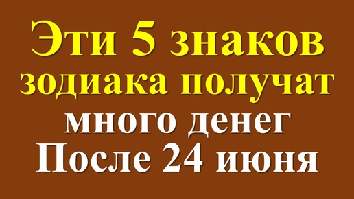 Эти 5 знаков зодиака получат много денег после 24 июня