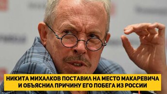 Никита Михалков поставил на место Макаревича и объяснил причину его побега из России