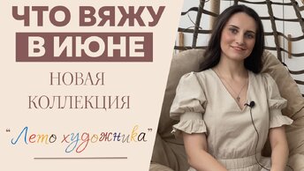 ЧТО ВЯЖУ В ИЮНЕ || Коллекция «Лето художника» || Много новых процессов и мастер-классов