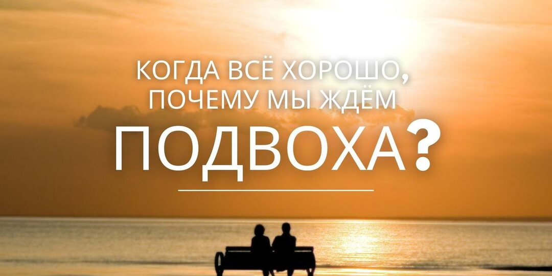 ПОЧЕМУ МЫ ЖДЁМ ПОДВОХА, КОГДА ВСЁ ХОРОШО?