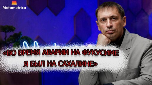 «Во время аварии на Фукусиме я был на Сахалине»: Для Европы основную опасность представляют Штаты