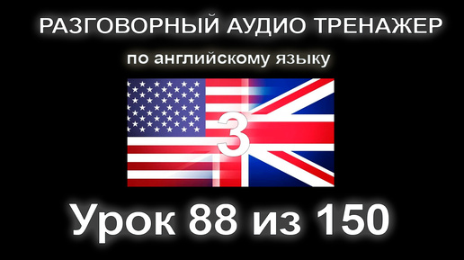 [АНГЛИЙСКИЙ] Занятие 88 из 150. Разговорный тренажер английского языка. Третий уровень.