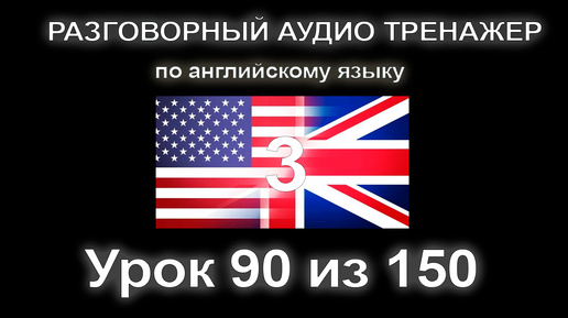 [АНГЛИЙСКИЙ] Занятие 90 из 150. Разговорный тренажер английского языка. Третий уровень. ПОСЛЕДНИЙ УРОК ТРЕТЬЕГО УРОВНЯ.