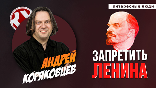 Запретить Ленина! | Андрей КОРЯКОВЦЕВ | ИНТЕРЕСНЫЕ ЛЮДИ