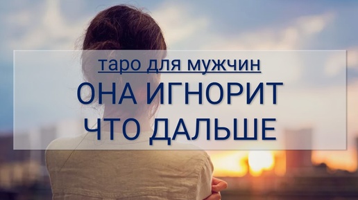 ТАРО ДЛЯ МУЖЧИН. ОНА ИГНОРИТ, ЧТО БУДЕТ ДЕЛАТЬ ДАЛЬШЕ