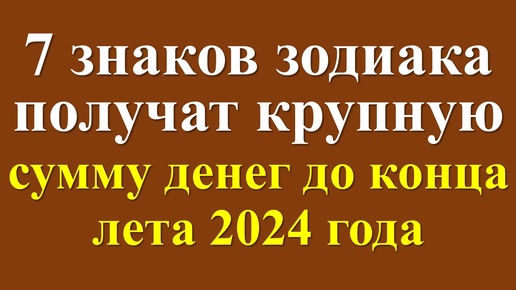 Денежный гороскоп до конца лета 2024 года для 7 знаков зодиака