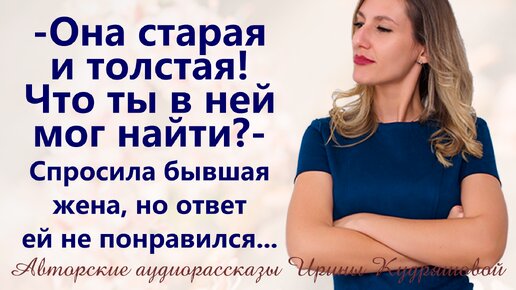 - Она старая и толстая! Что ты мог в ней найти? - Спросила бывшая жена, но ответ ей не понравился...