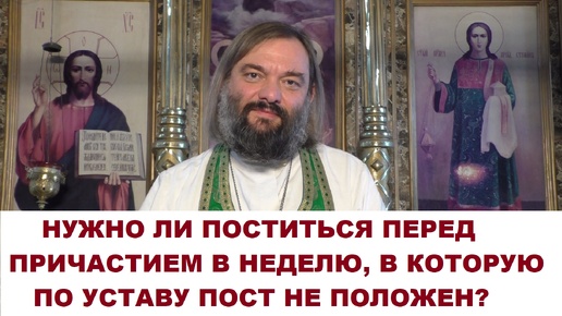 Нужно ли поститься перед причастием в неделю, в которую по уставу пост не положен? Священник Валерий Сосковец