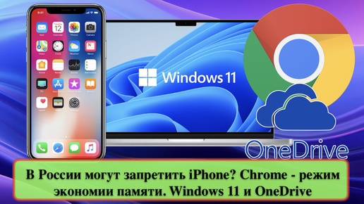 В России могут запретить iPhone? Chrome - режим экономии памяти. Windows 11 и OneDrive