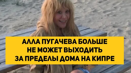 Алла Пугачева больше не может выходить за пределы дома на Кипре