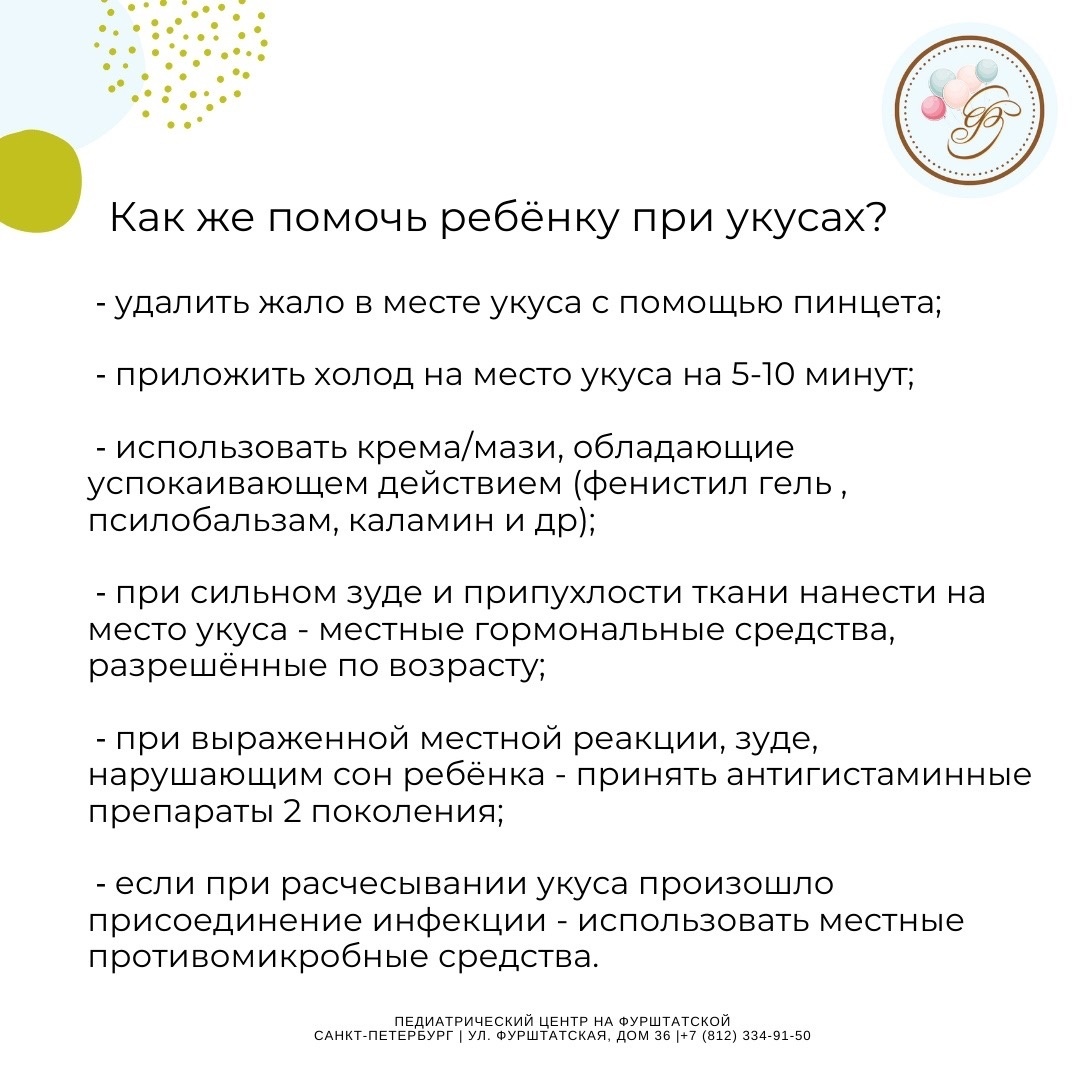 Летом практически невозможно избежать укусов насекомых.
У детей реакция на укус насекомого, как правило, более выраженная…
После укуса может развиться местная или общая реакция (системная).

Системная реакция может сопровождаться отёком лица, губ, шеи, нарушением дыхания, кашлем, зудом и высыпаниями по всему телу, тошнотой, рвотой.

Данные проявления всегда требуют экстренного вызова скорой медицинской помощи!
Но чаще всего укус насекомого проявляется отёком, покраснением и зудом в области укуса.

Как же помочь ребенку при укусах насекомых?
Рассказали в карусели выше! 