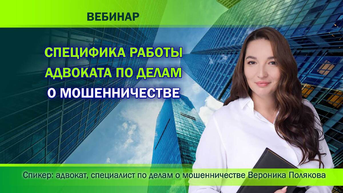 Вебинар адвоката Вероники Поляковой о специфике работы адвоката по делам о мошенничестве